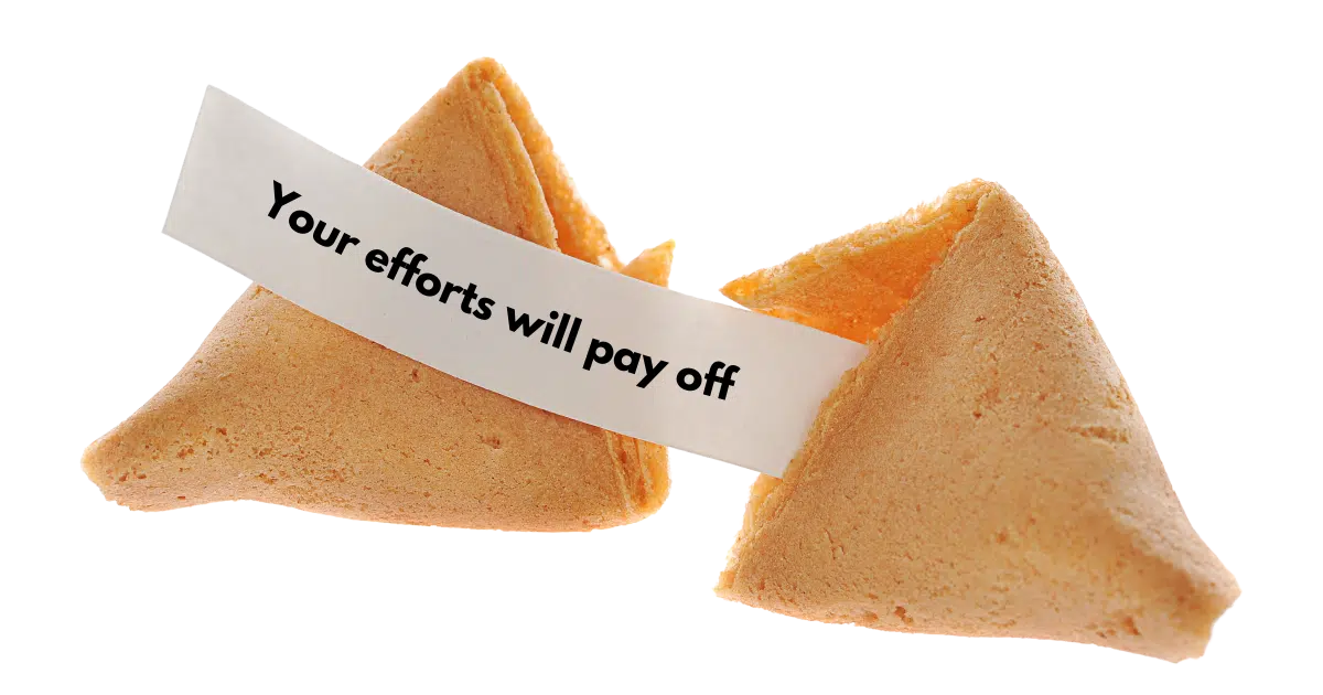 Your efforts will pay off fortune cookie.