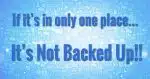 If it's in only one place It's Not Backed Up!!