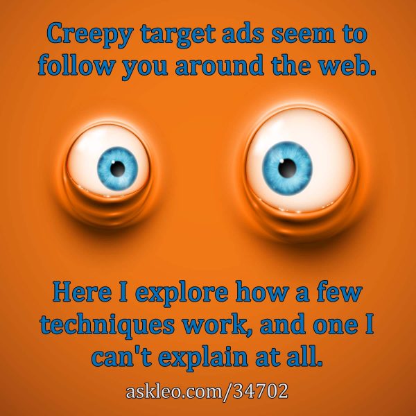Creepy target ads seem to follow you around the web. Here I explore how a few techniques work, and one I can't explain at all.