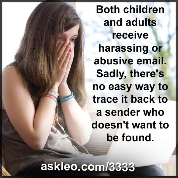 Both children and adults receive harassing or abusive email. Sadly, there's no easy way to trace it back to a sender who doesn't want to be found.