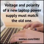 Voltage and polarity of a new laptop power supply must match the old one.