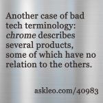 Another case of the bad tech terminology: chrome describes several products, some of which have no relation to the others.