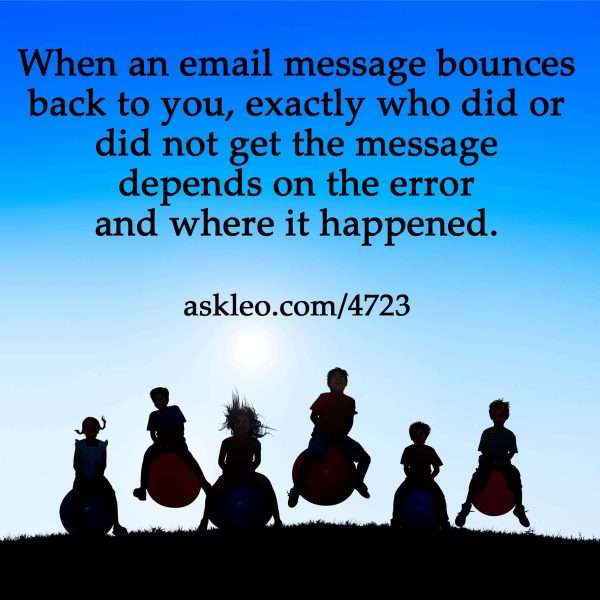 When an email message bounces back to you, exactly who did or did not get the message depends on the error and where it happened.