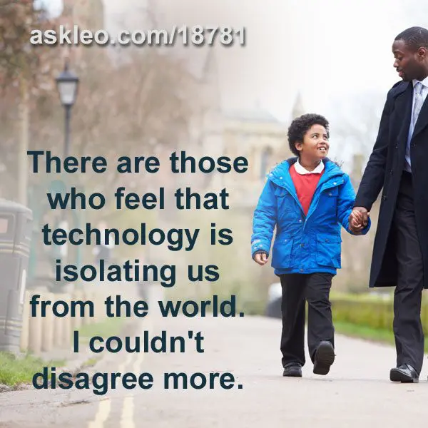 There are those who feel that technology is isolating us from the world. I couldn't disagree more.