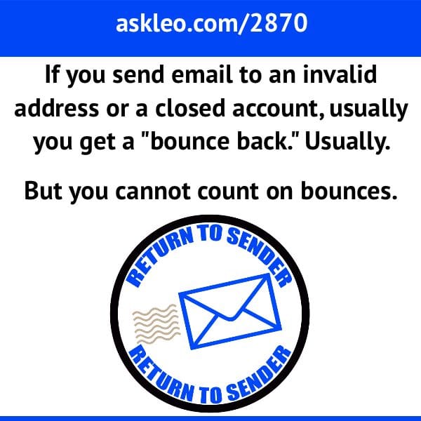 If you send email to an invalid address or a closed account, usually you'll get a bounce back. Usually. But you cannot count on bounces.