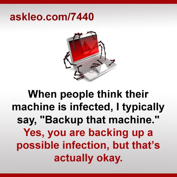 When people think their machine is infected, I typically say, "Backup that machine." Yes, you are backing up a possible infection, but that’s actually okay.