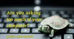 Are You Asking Too Much of Your Computer?